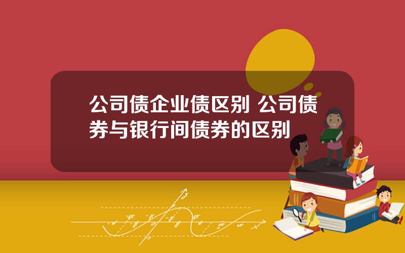 公司债企业债区别 公司债券与银行间债券的区别